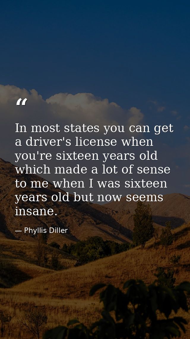 In most states you can get a driver's license when you're sixteen years old  which made a lot of sense to me when I was  — Phyllis Diller
