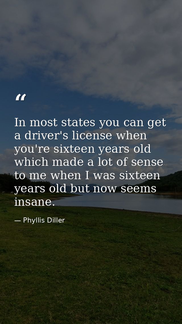 In most states you can get a driver's license when you're sixteen years old  which made a lot of sense to me when I was  — Phyllis Diller