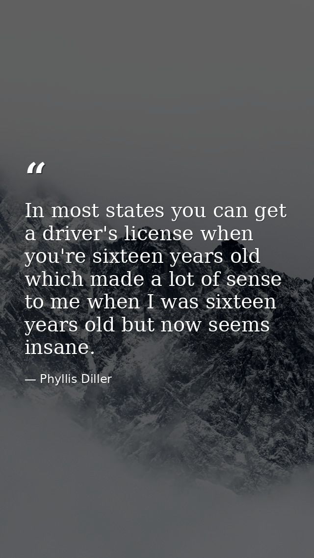 In most states you can get a driver's license when you're sixteen years old  which made a lot of sense to me when I was  — Phyllis Diller