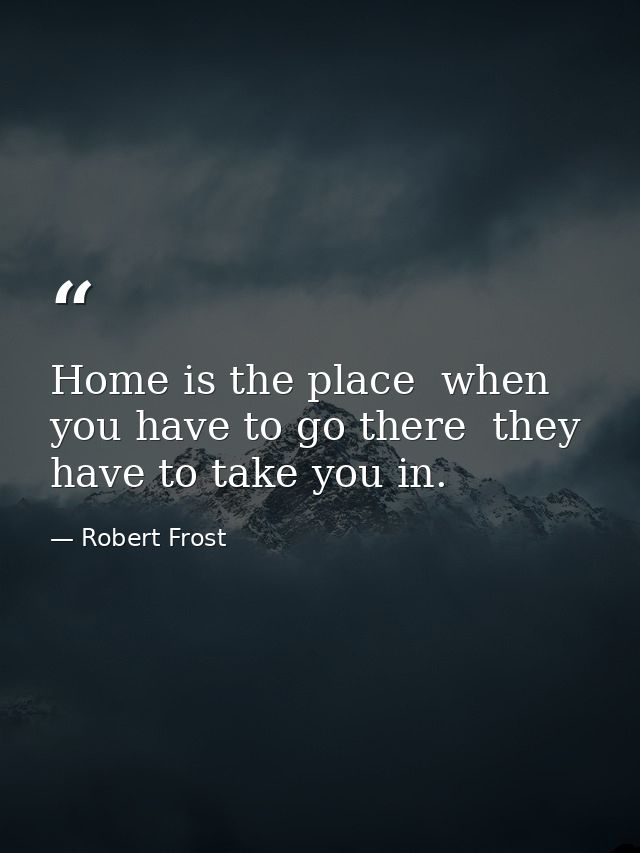 Home is the place  when you have to go there  they have to take you in. — Robert Frost