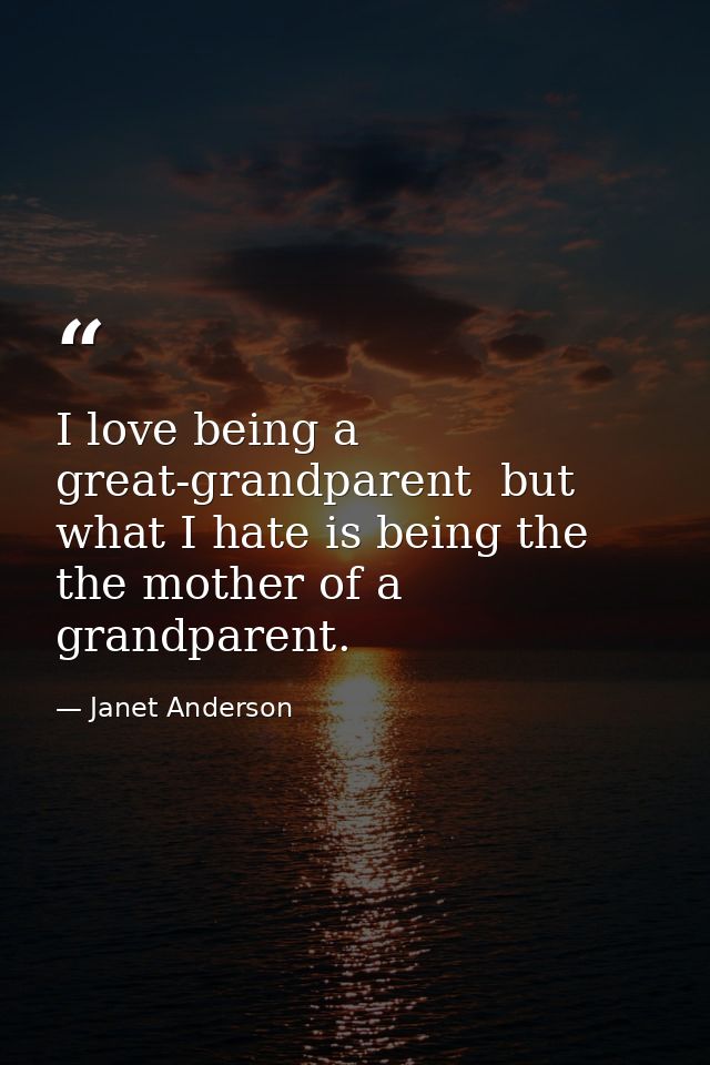 I love being a great-grandparent  but what I hate is being the the mother of a grandparent. — Janet Anderson
