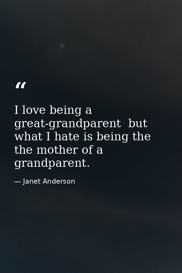 I love being a great-grandparent  but what I hate is being the the mother of a grandparent. — Janet Anderson