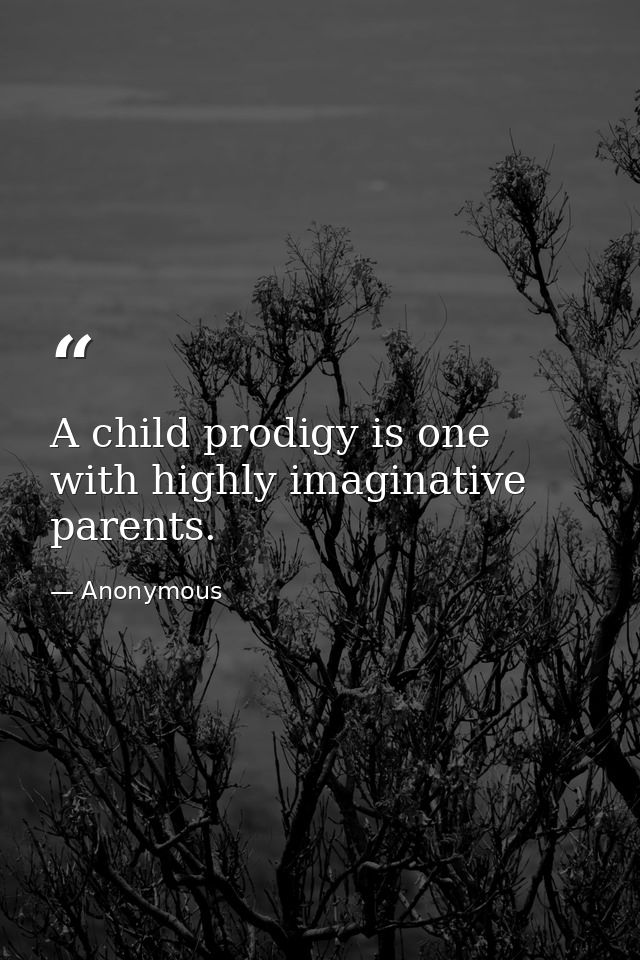 A child prodigy is one with highly imaginative parents. — Anonymous