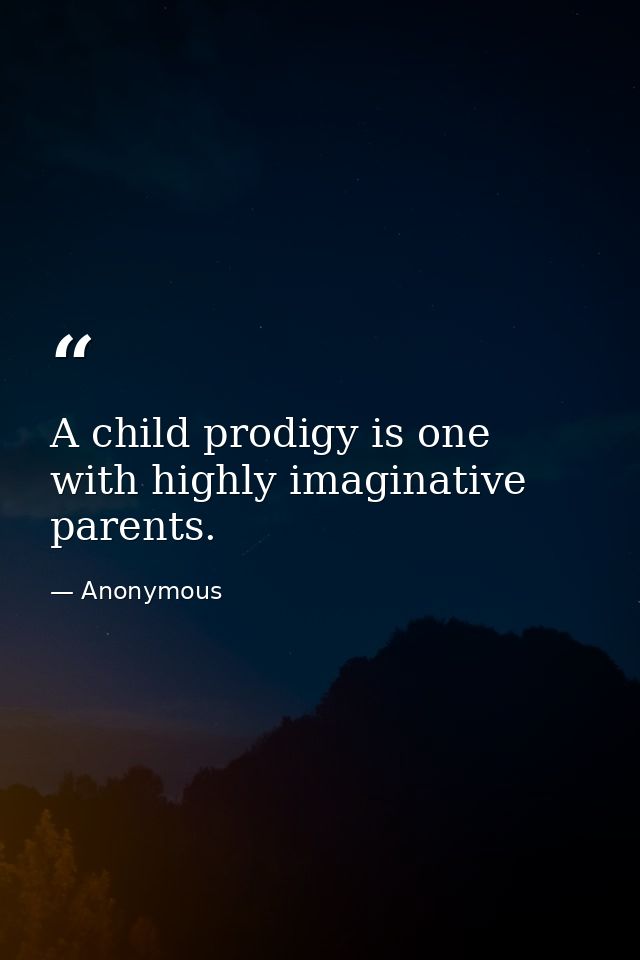 A child prodigy is one with highly imaginative parents. — Anonymous