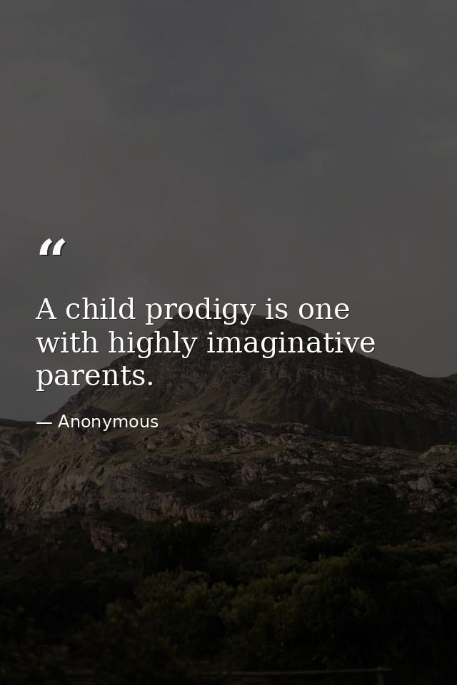 A child prodigy is one with highly imaginative parents. — Anonymous