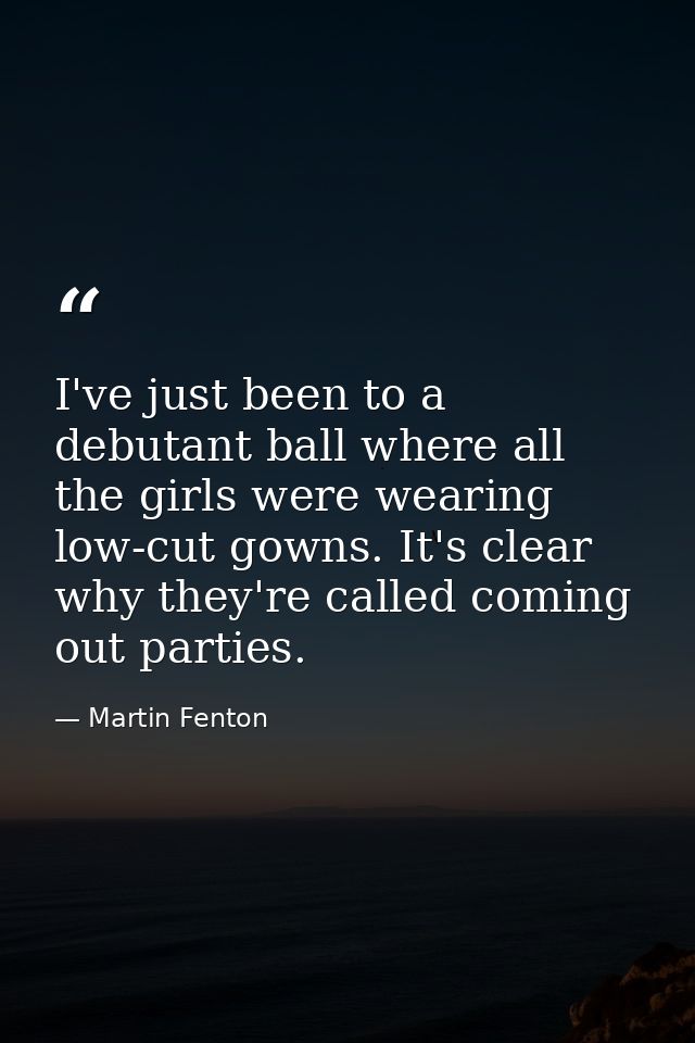 I've just been to a debutant ball where all the girls were wearing low-cut gowns. It's clear why they're called coming o — Martin Fenton