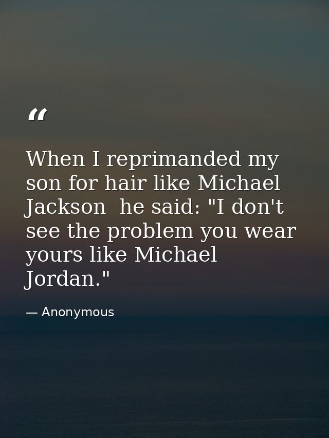 When I reprimanded my son for hair like Michael Jackson  he said: "I don't see the problem you wear yours like Michael J — Anonymous