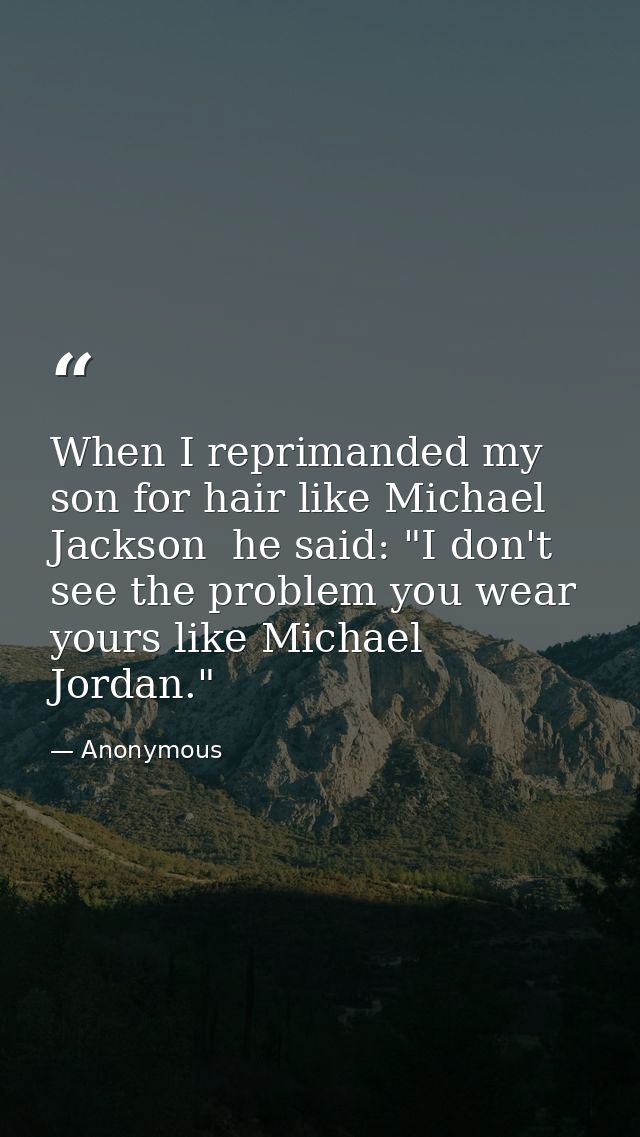 When I reprimanded my son for hair like Michael Jackson  he said: "I don't see the problem you wear yours like Michael J — Anonymous