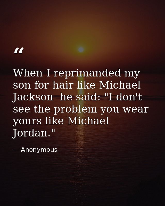 When I reprimanded my son for hair like Michael Jackson  he said: "I don't see the problem you wear yours like Michael J — Anonymous