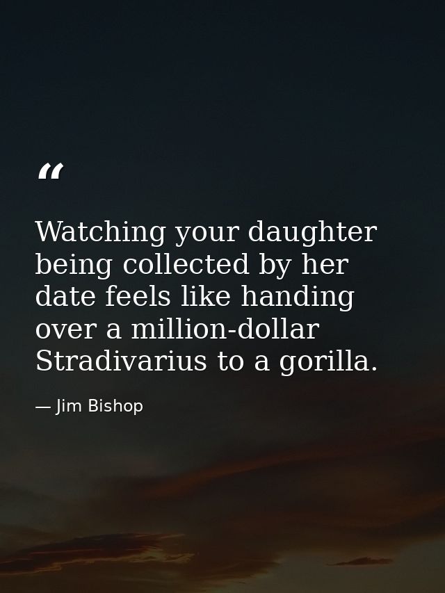 Watching your daughter being collected by her date feels like handing over a million-dollar Stradivarius to a gorilla. — Jim Bishop