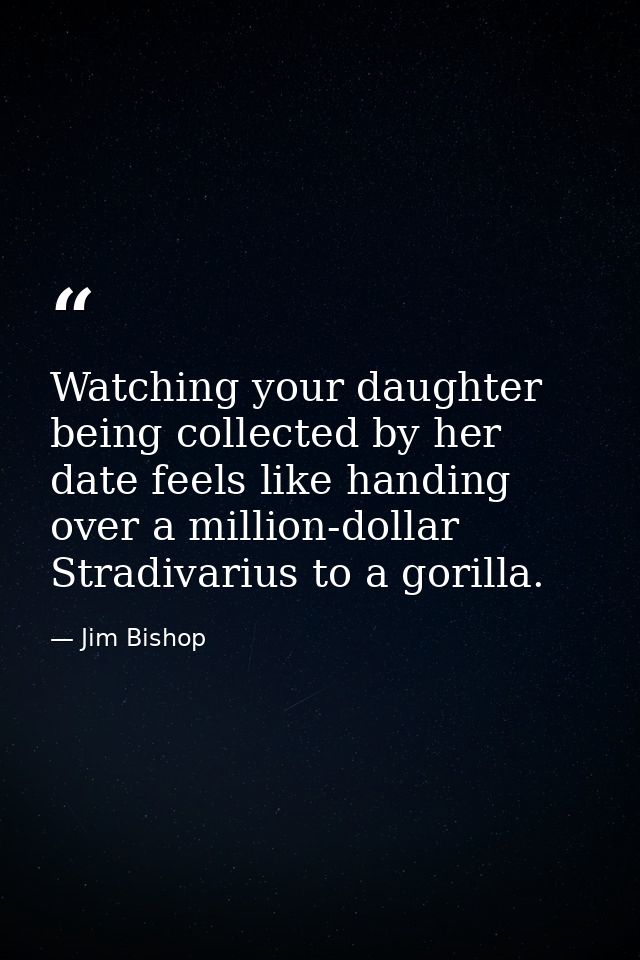 Watching your daughter being collected by her date feels like handing over a million-dollar Stradivarius to a gorilla. — Jim Bishop