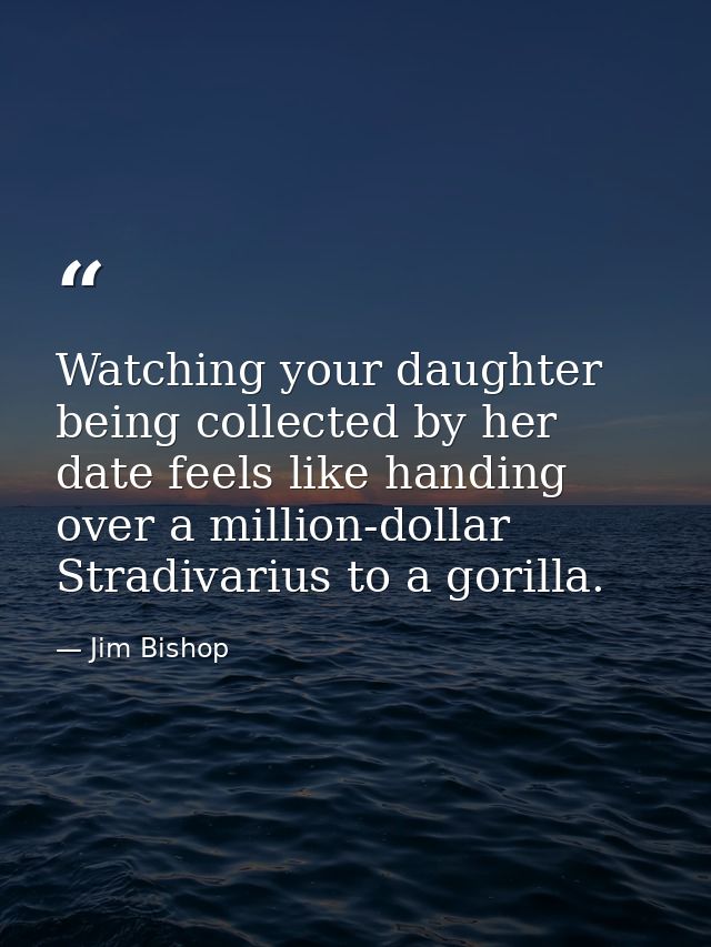 Watching your daughter being collected by her date feels like handing over a million-dollar Stradivarius to a gorilla. — Jim Bishop