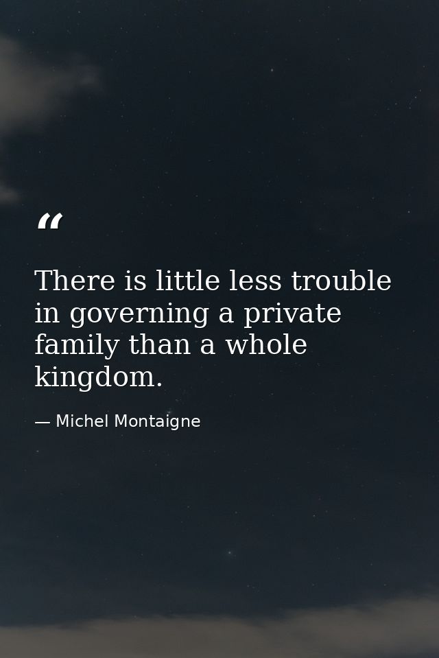 There is little less trouble in governing a private family than a whole kingdom. — Michel Montaigne