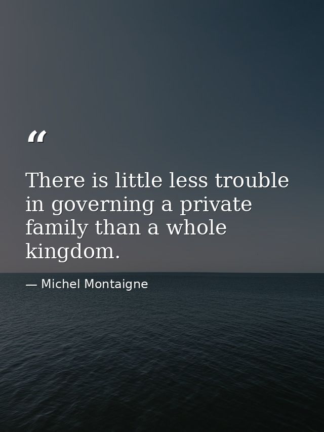There is little less trouble in governing a private family than a whole kingdom. — Michel Montaigne