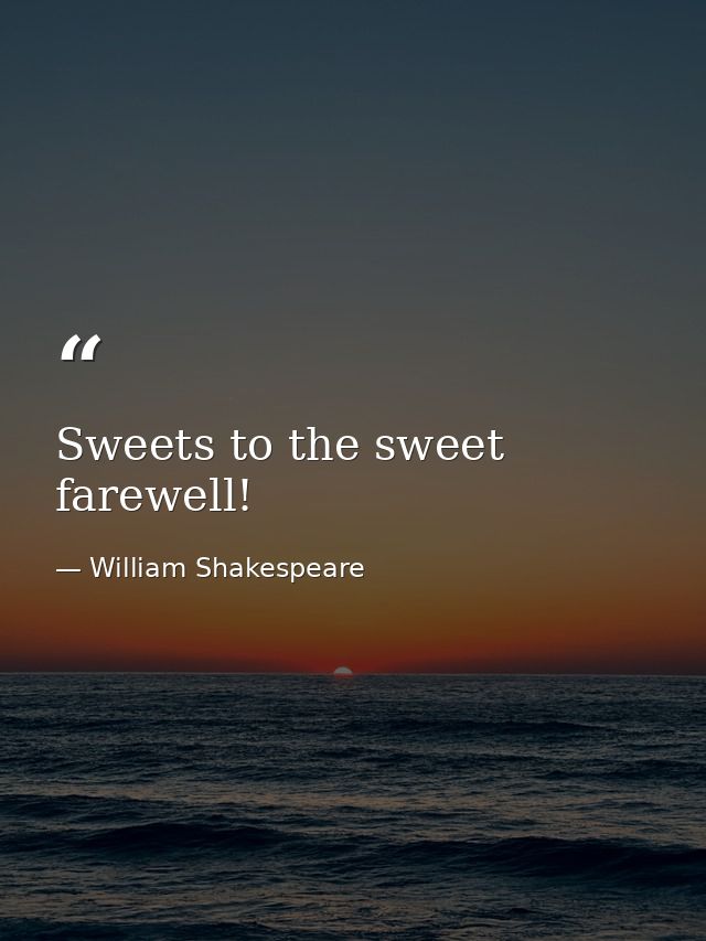 Sweets to the sweet  farewell! — William Shakespeare