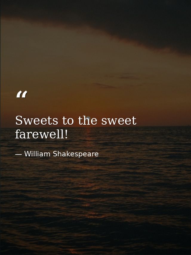 Sweets to the sweet  farewell! — William Shakespeare