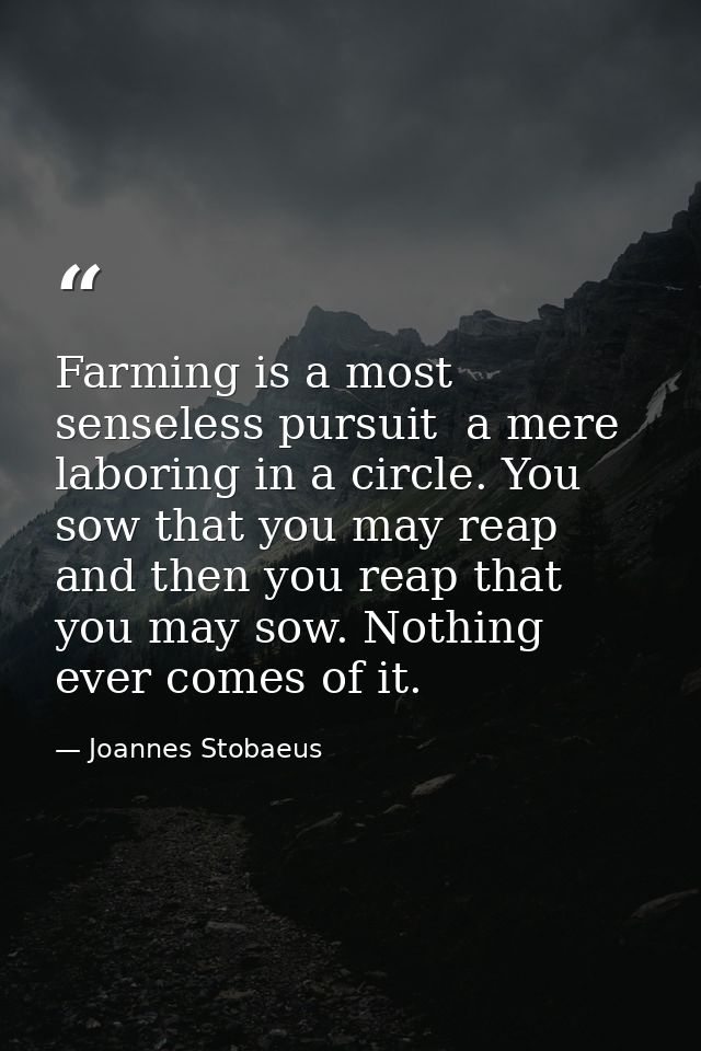 Farming is a most senseless pursuit  a mere laboring in a circle. You sow that you may reap  and then you reap that you  — Joannes Stobaeus