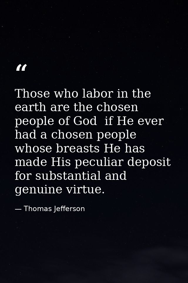 Those who labor in the earth are the chosen people of God  if He ever had a chosen people  whose breasts He has made His — Thomas Jefferson