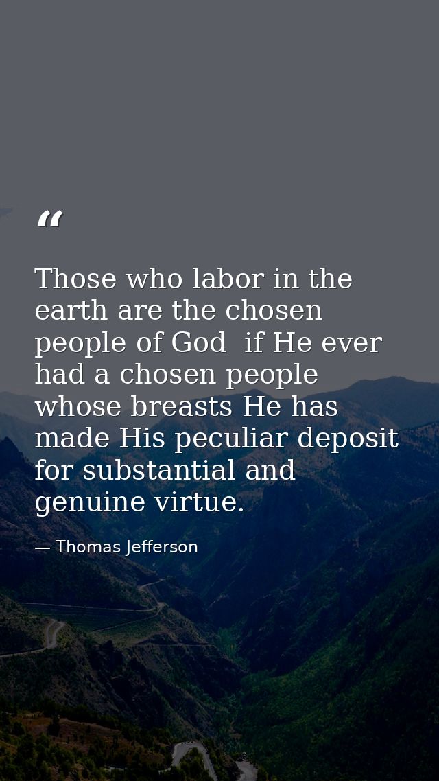 Those who labor in the earth are the chosen people of God  if He ever had a chosen people  whose breasts He has made His — Thomas Jefferson