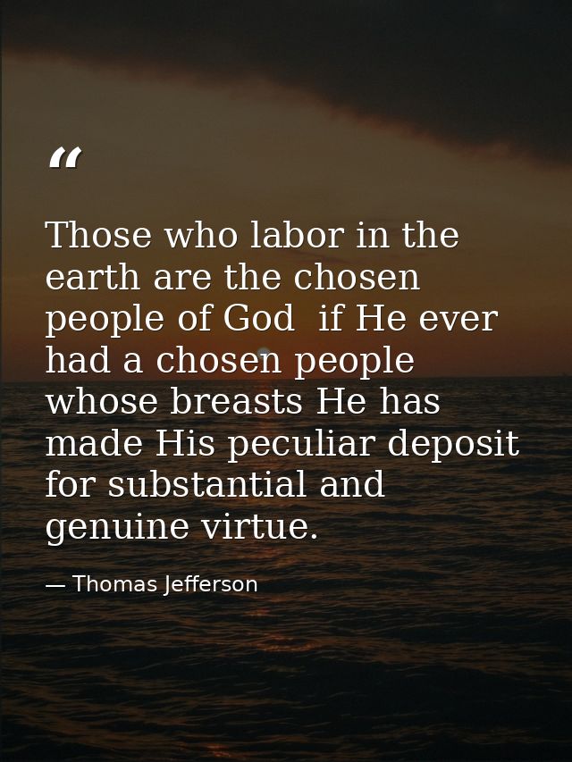 Those who labor in the earth are the chosen people of God  if He ever had a chosen people  whose breasts He has made His — Thomas Jefferson