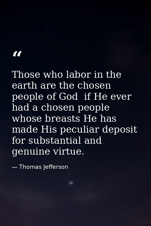 Those who labor in the earth are the chosen people of God  if He ever had a chosen people  whose breasts He has made His — Thomas Jefferson