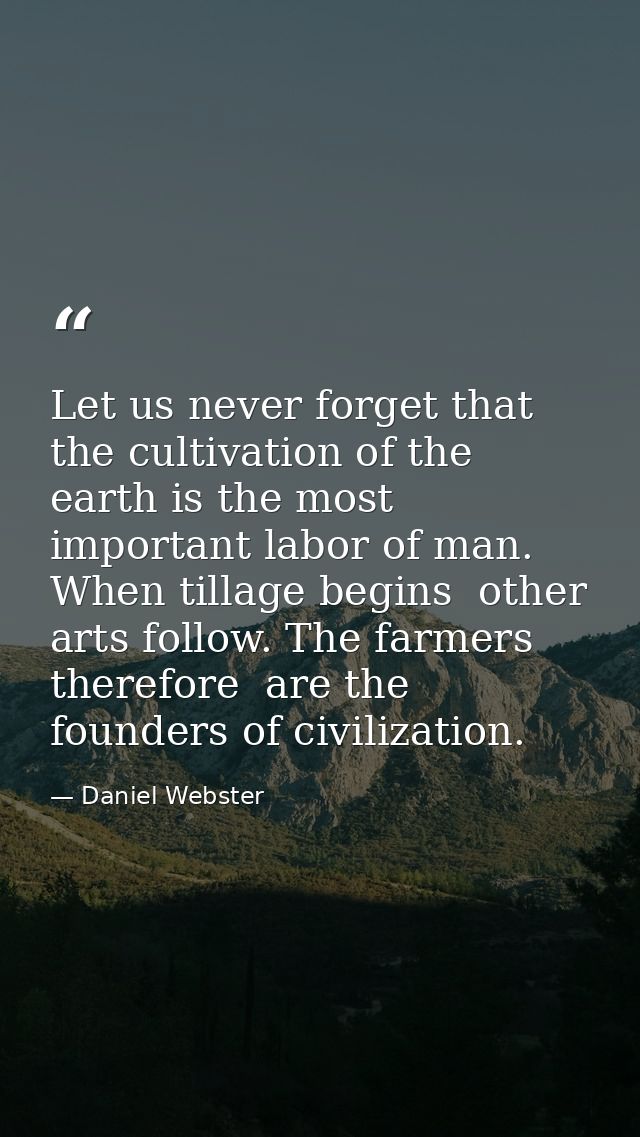 Let us never forget that the cultivation of the earth is the most important labor of man. When tillage begins  other art — Daniel Webster