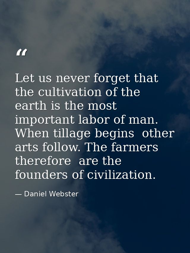 Let us never forget that the cultivation of the earth is the most important labor of man. When tillage begins  other art — Daniel Webster