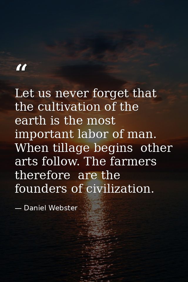 Let us never forget that the cultivation of the earth is the most important labor of man. When tillage begins  other art — Daniel Webster