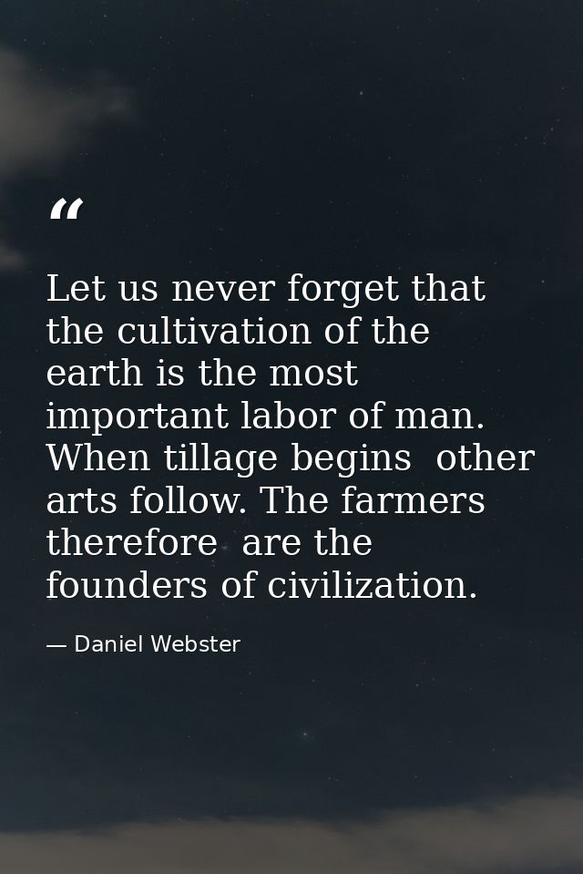 Let us never forget that the cultivation of the earth is the most important labor of man. When tillage begins  other art — Daniel Webster