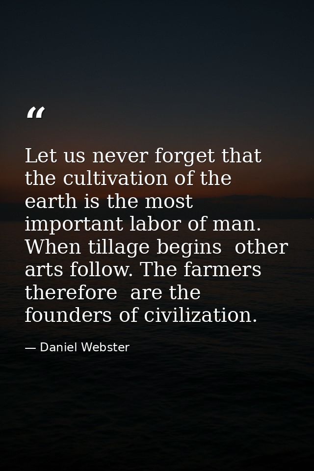 Let us never forget that the cultivation of the earth is the most important labor of man. When tillage begins  other art — Daniel Webster