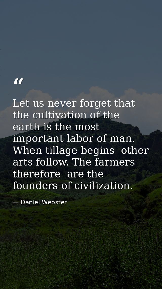 Let us never forget that the cultivation of the earth is the most important labor of man. When tillage begins  other art — Daniel Webster
