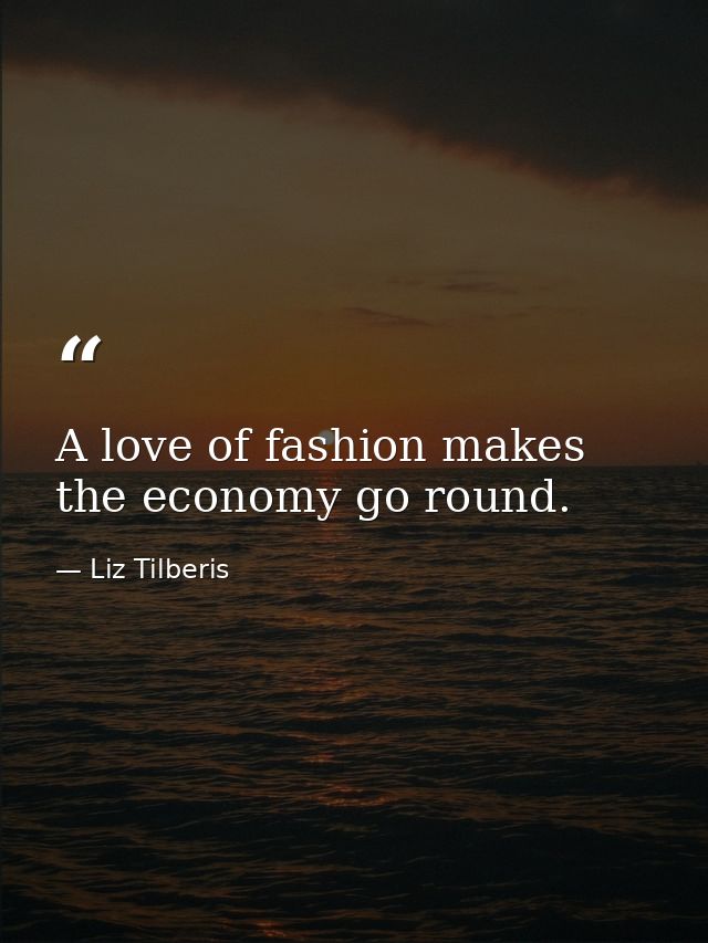 A love of fashion makes the economy go round. — Liz Tilberis