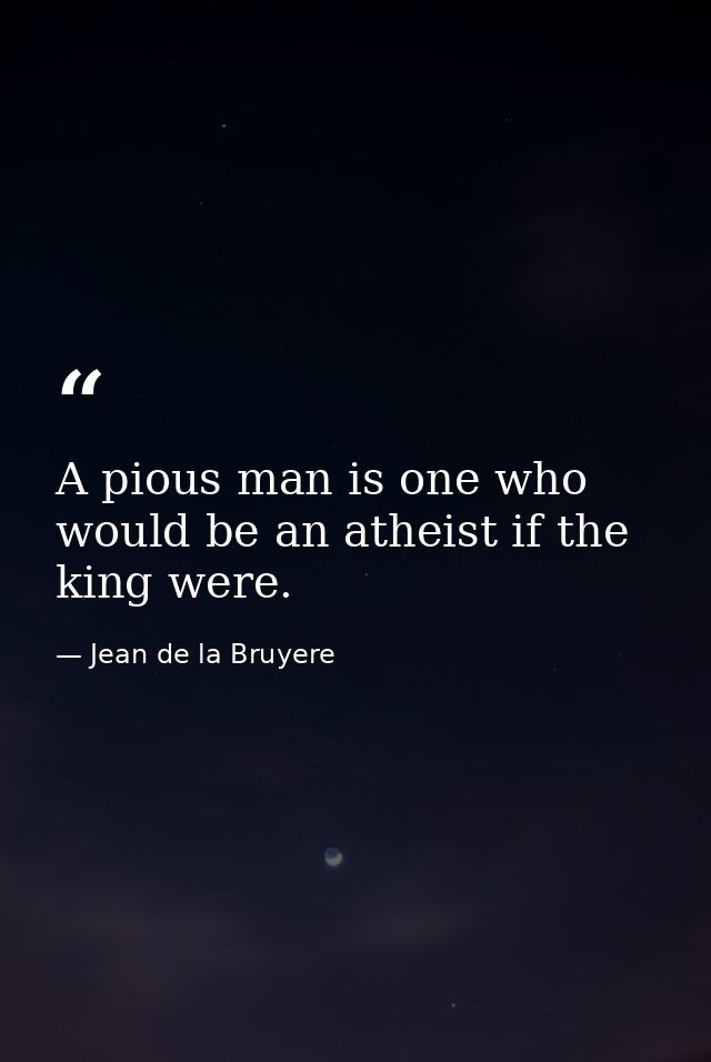 A pious man is one who would be an atheist if the king were. — Jean de la Bruyere