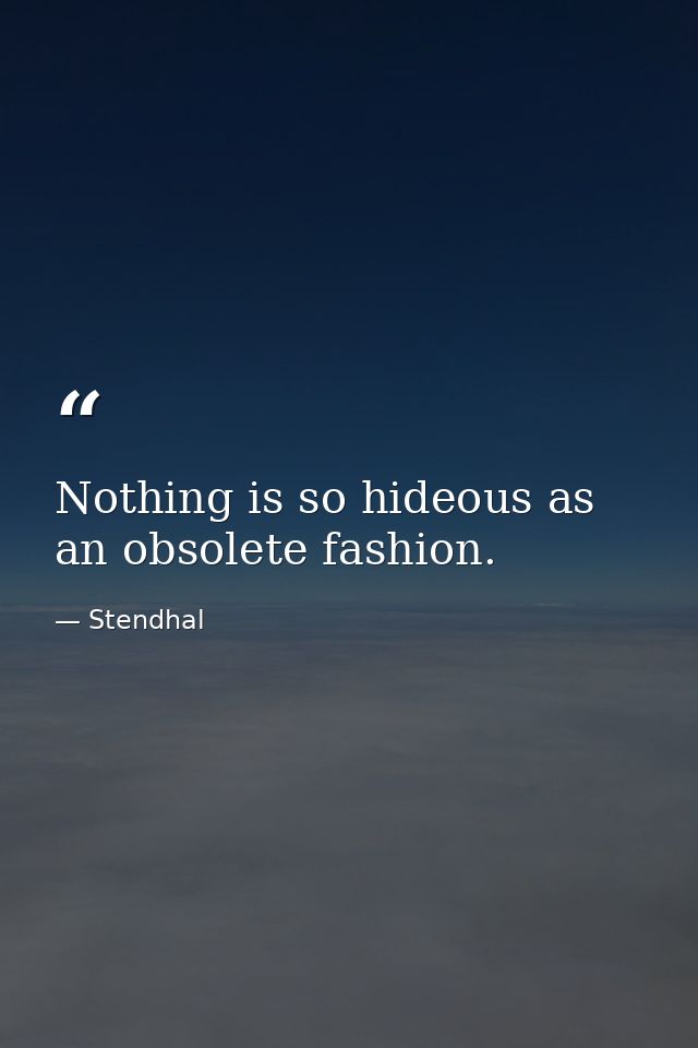 Nothing is so hideous as an obsolete fashion. — Stendhal