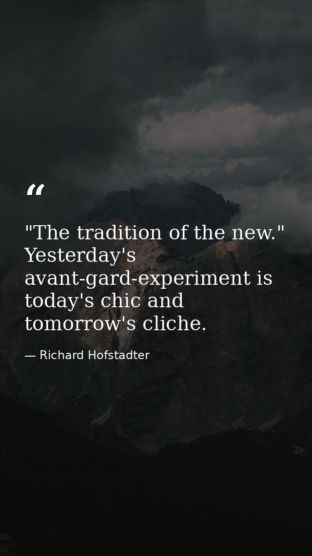 "The tradition of the new." Yesterday's avant-gard-experiment is today's chic and tomorrow's cliche. — Richard Hofstadter