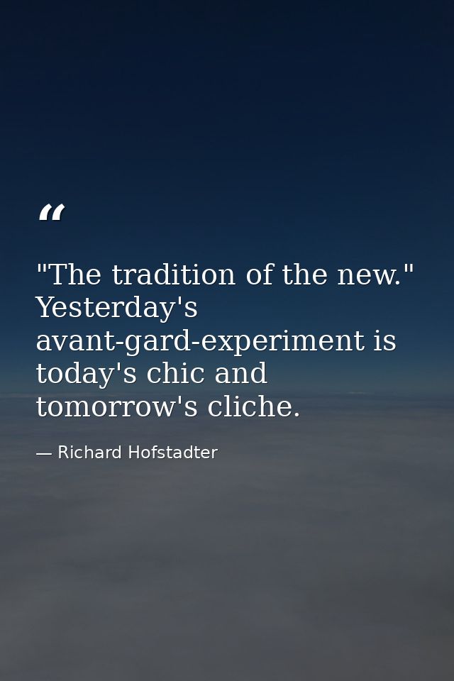 "The tradition of the new." Yesterday's avant-gard-experiment is today's chic and tomorrow's cliche. — Richard Hofstadter