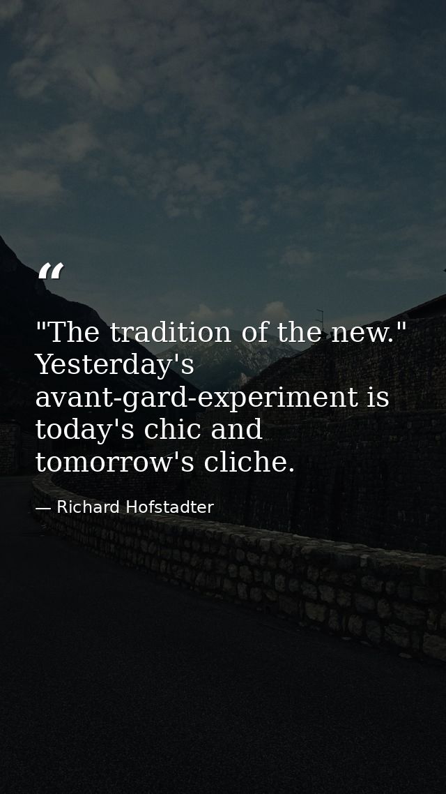 "The tradition of the new." Yesterday's avant-gard-experiment is today's chic and tomorrow's cliche. — Richard Hofstadter
