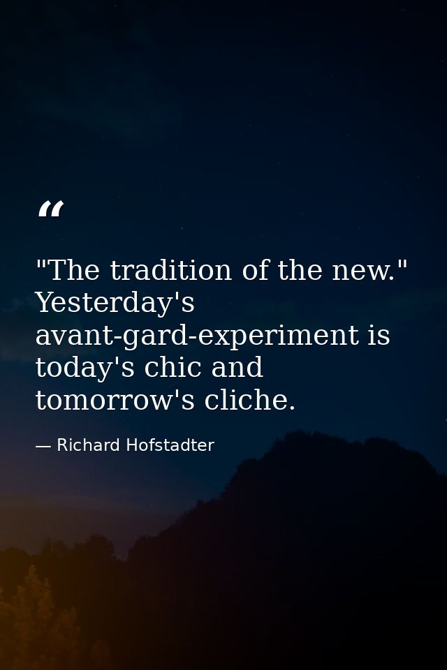 "The tradition of the new." Yesterday's avant-gard-experiment is today's chic and tomorrow's cliche. — Richard Hofstadter