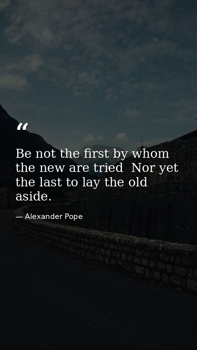 Be not the first by whom the new are tried  Nor yet the last to lay the old aside. — Alexander Pope