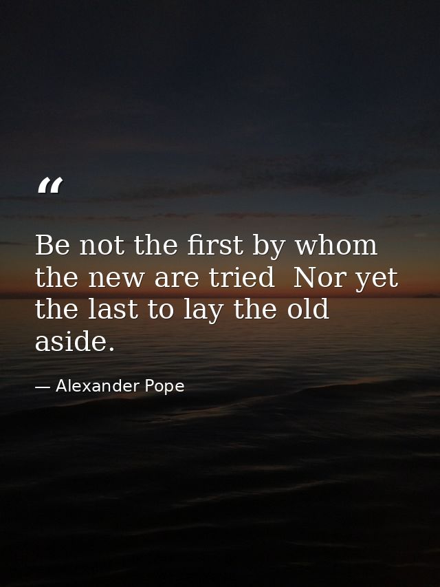 Be not the first by whom the new are tried  Nor yet the last to lay the old aside. — Alexander Pope