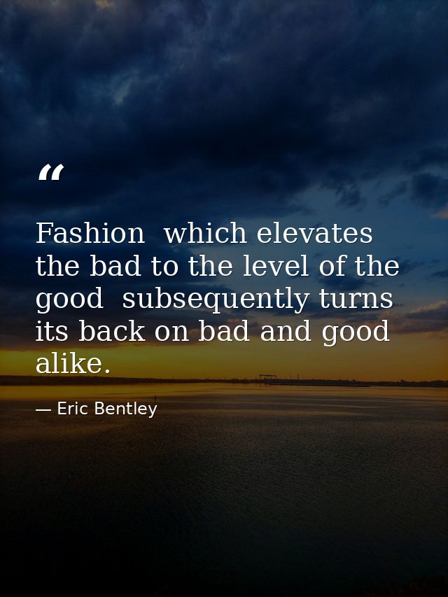 Fashion  which elevates the bad to the level of the good  subsequently turns its back on bad and good alike. — Eric Bentley
