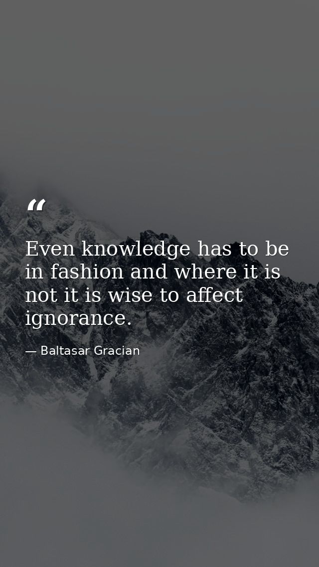 Even knowledge has to be in fashion and where it is not it is wise to affect ignorance. — Baltasar Gracian