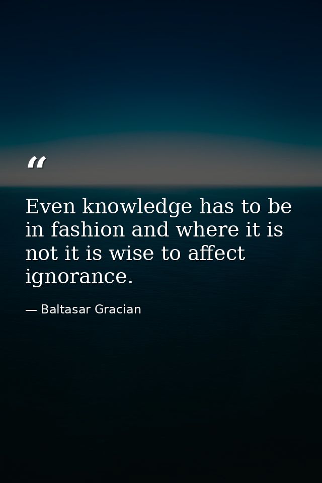Even knowledge has to be in fashion and where it is not it is wise to affect ignorance. — Baltasar Gracian