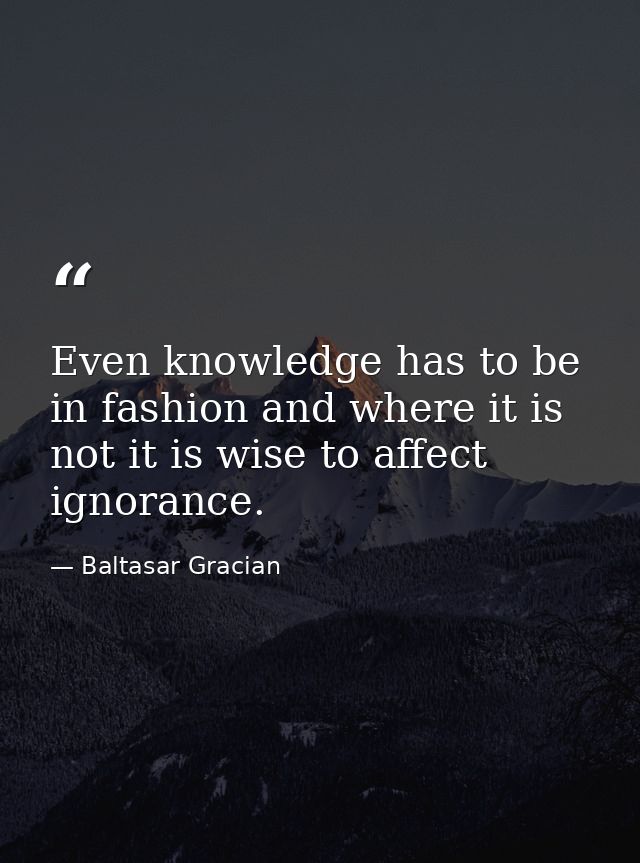 Even knowledge has to be in fashion and where it is not it is wise to affect ignorance. — Baltasar Gracian