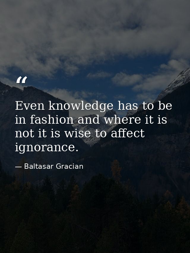 Even knowledge has to be in fashion and where it is not it is wise to affect ignorance. — Baltasar Gracian