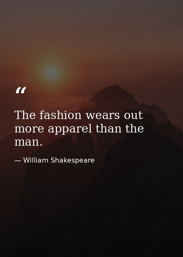 The fashion wears out more apparel than the man. — William Shakespeare