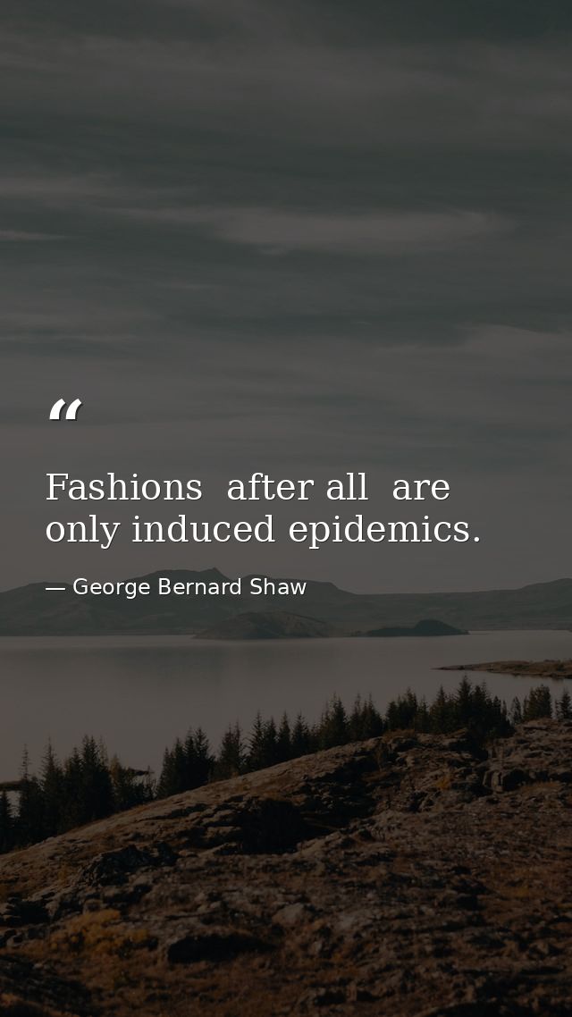 Fashions  after all  are only induced epidemics. — George Bernard Shaw