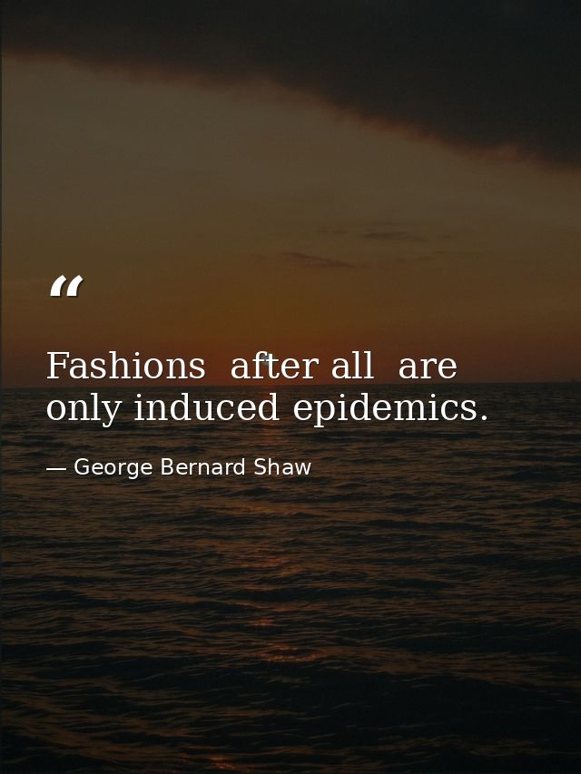 Fashions  after all  are only induced epidemics. — George Bernard Shaw