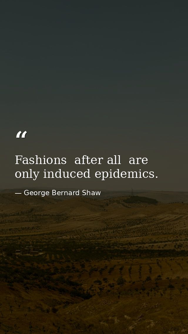 Fashions  after all  are only induced epidemics. — George Bernard Shaw
