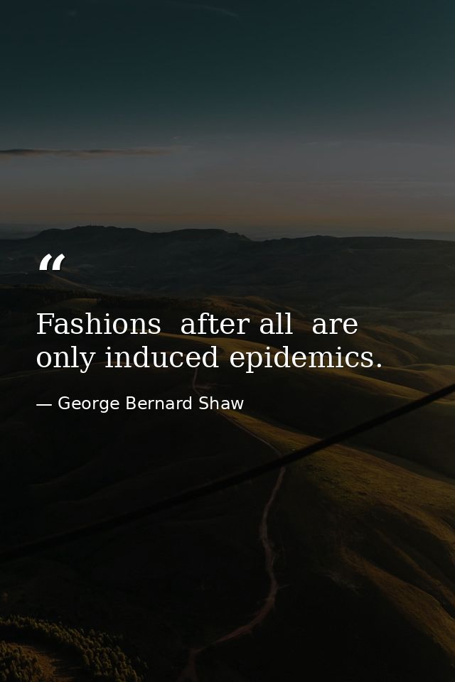 Fashions  after all  are only induced epidemics. — George Bernard Shaw